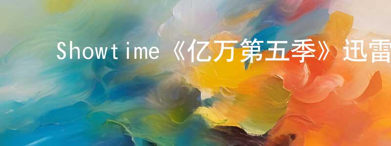 陈利霞的动漫综艺大全,Showtime《亿万第五季》迅雷下载/在线观看/百度云-犯罪/历史载-美剧天堂